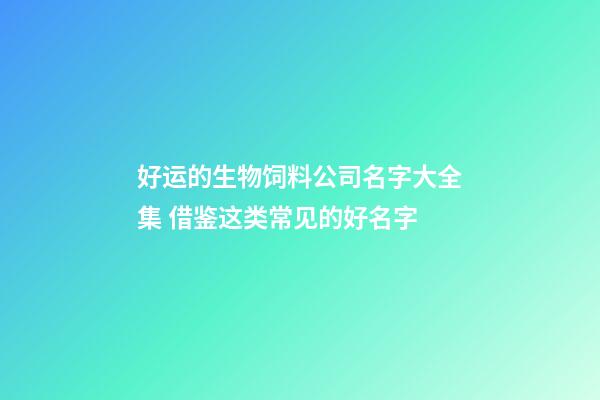 好运的生物饲料公司名字大全集 借鉴这类常见的好名字-第1张-公司起名-玄机派